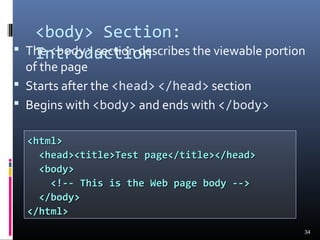 <body> Section:
Introduction The <body> section describes the viewable portion
of the page
 Starts after the <head> </head> section
 Begins with <body> and ends with </body>
34
<html><html>
<head><title>Test page</title></head><head><title>Test page</title></head>
<body><body>
<!-- This is the Web page body --><!-- This is the Web page body -->
</body></body>
</html></html>
 
