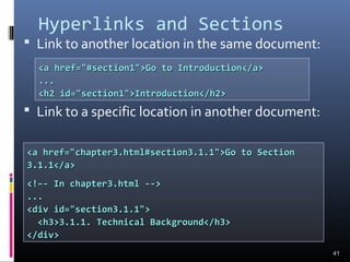Hyperlinks and Sections
 Link to another location in the same document:
 Link to a specific location in another document:
41
<a href="#section1">Go to Introduction</a><a href="#section1">Go to Introduction</a>
......
<h2 id="section1">Introduction</h2><h2 id="section1">Introduction</h2>
<a href="chapter3.html#section3.1.1">Go to Section<a href="chapter3.html#section3.1.1">Go to Section
3.1.1</a>3.1.1</a>
<!–- In chapter3.html --><!–- In chapter3.html -->
......
<div id="section3.1.1"><div id="section3.1.1">
<h3>3.1.1. Technical Background</h3><h3>3.1.1. Technical Background</h3>
</div></div>
 