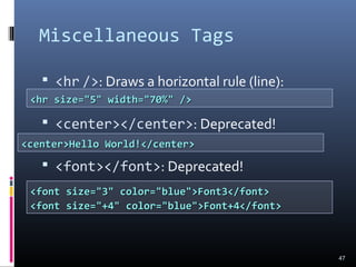 Miscellaneous Tags
 <hr />: Draws a horizontal rule (line):
 <center></center>: Deprecated!
 <font></font>: Deprecated!
47
<hr size="5" width="70%" /><hr size="5" width="70%" />
<center>Hello World!</center><center>Hello World!</center>
<font size="3" color="blue">Font3</font><font size="3" color="blue">Font3</font>
<font size="+4" color="blue">Font+4</font><font size="+4" color="blue">Font+4</font>
 
