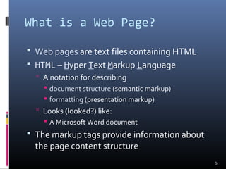 What is a Web Page?
 Web pages are text files containing HTML
 HTML – Hyper Text Markup Language
 A notation for describing
 document structure (semantic markup)
 formatting (presentation markup)
 Looks (looked?) like:
 A Microsoft Word document
 The markup tags provide information about
the page content structure
5
 