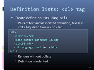 Definition lists: <dl> tag
 Create definition lists using <dl>
 Pairs of text and associated definition; text is in
<dt> tag, definition in <dd> tag
 Renders without bullets
 Definition is indented
51
<dl><dl>
<dt>HTML</dt><dt>HTML</dt>
<dd>A markup language …</dd><dd>A markup language …</dd>
<dt>CSS</dt><dt>CSS</dt>
<dd>Language used to …</dd><dd>Language used to …</dd>
</dl></dl>
 