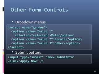 Other Form Controls
 Dropdown menus:
 Submit button:
80
<select name="gender"><select name="gender">
<option value="Value 1"<option value="Value 1"
selected="selected">Male</option>selected="selected">Male</option>
<option value="Value 2">Female</option><option value="Value 2">Female</option>
<option value="Value 3">Other</option><option value="Value 3">Other</option>
</select></select>
<input type="submit" name="submitBtn"<input type="submit" name="submitBtn"
value="Apply Now" />value="Apply Now" />
 