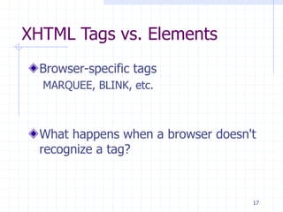 17
XHTML Tags vs. Elements
Browser-specific tags
MARQUEE, BLINK, etc.
What happens when a browser doesn't
recognize a tag?
 