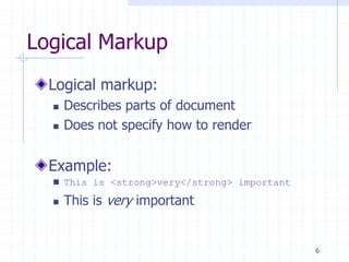 6
Logical Markup
Logical markup:
 Describes parts of document
 Does not specify how to render
Example:
 This is <strong>very</strong> important
 This is very important
 