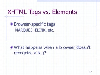 17
XHTML Tags vs. Elements
Browser-specific tags
MARQUEE, BLINK, etc.
What happens when a browser doesn't
recognize a tag?
 