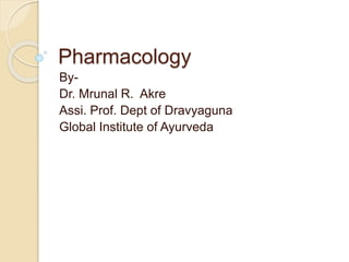 Pharmacology
By-
Dr. Mrunal R. Akre
Assi. Prof. Dept of Dravyaguna
Global Institute of Ayurveda
 
