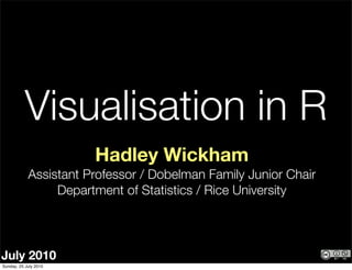 Visualisation in R
                       Hadley Wickham
            Assistant Professor / Dobelman Family Junior Chair
                 Department of Statistics / Rice University



July 2010
Sunday, 25 July 2010
 
