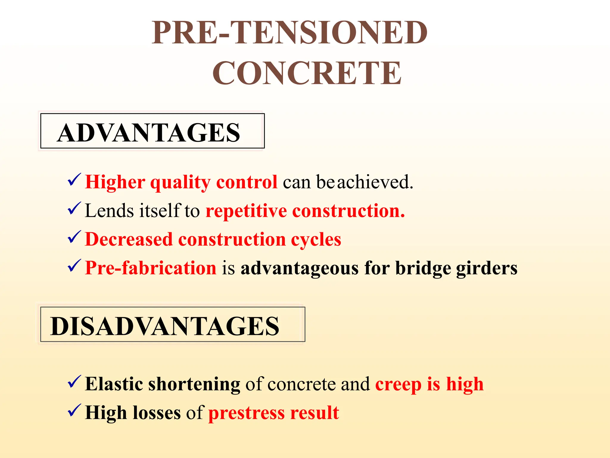 PRE-TENSIONED
CONCRETE
ADVANTAGES
✓Higher quality control can beachieved.
✓Lends itself to repetitive construction.
✓Decreased construction cycles
✓Pre-fabrication is advantageous for bridge girders
DISADVANTAGES
✓Elastic shortening of concrete and creep is high
✓High losses of prestress result
14
 