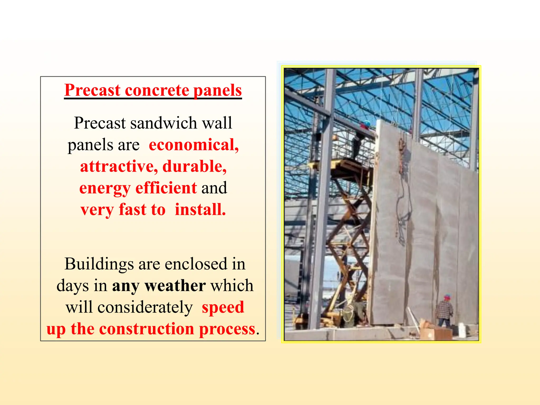 Precast concrete panels
Precast sandwich wall
panels are economical,
attractive, durable,
energy efficient and
very fast to install.
Buildings are enclosed in
days in any weather which
will considerately speed
up the construction process.
24
 
