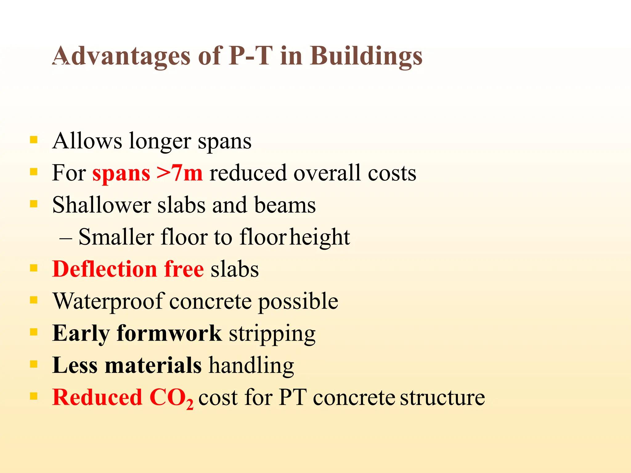 Advantages of P-T in Buildings
▪ Allows longer spans
▪ For spans >7m reduced overall costs
▪ Shallower slabs and beams
– Smaller floor to floorheight
▪ Deflection free slabs
▪ Waterproof concrete possible
▪ Early formwork stripping
▪ Less materials handling
▪ Reduced CO2 cost for PT concrete structure
26
 