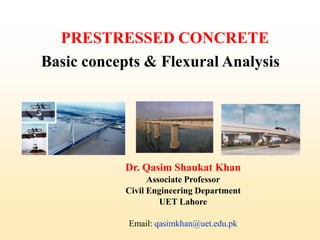 PRESTRESSED CONCRETE
Basic concepts & Flexural Analysis
Dr. Qasim Shaukat Khan
Associate Professor
Civil Engineering Department
UET Lahore
Email: qasimkhan@uet.edu.pk
1
 