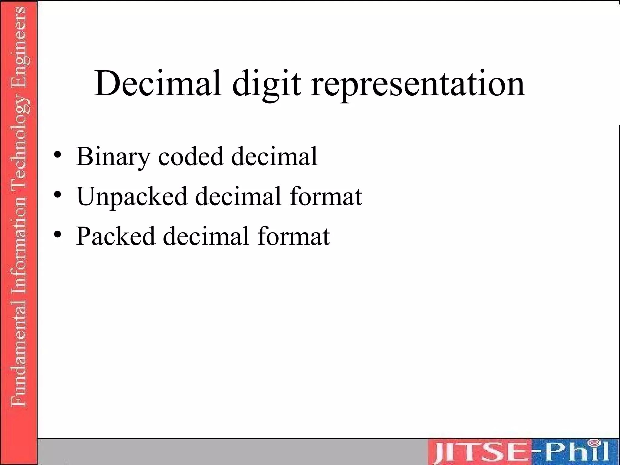 Decimal digit representation
• Binary coded decimal
• Unpacked decimal format
• Packed decimal format
 