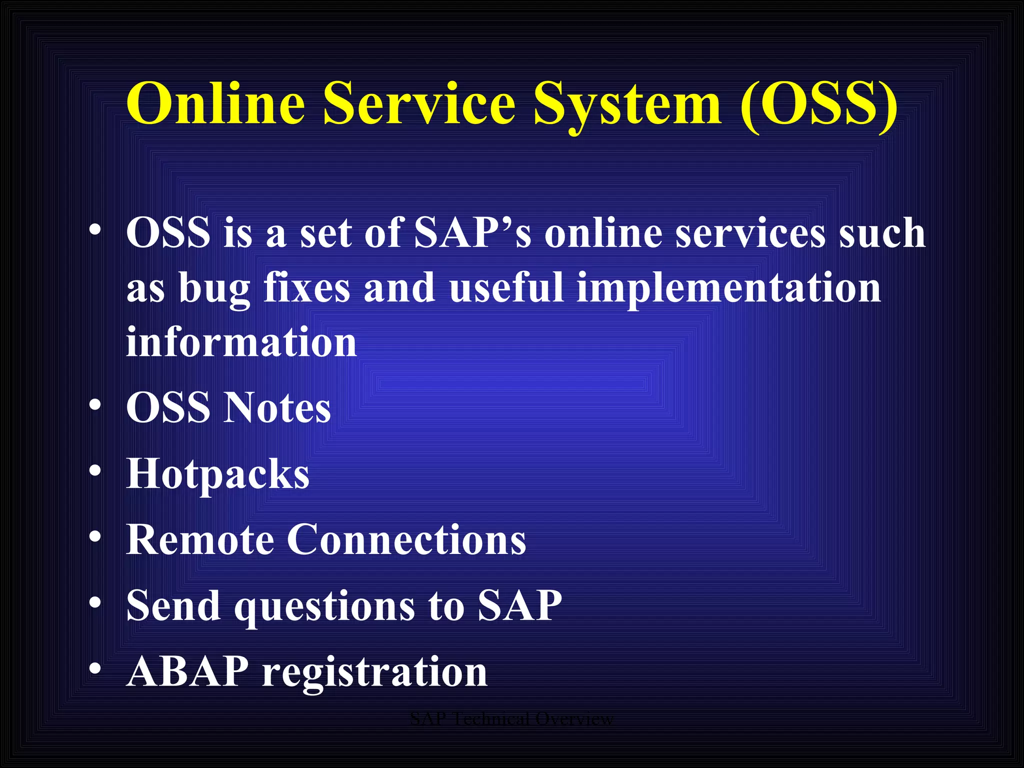 Online Service System (OSS) OSS is a set of SAP’s online services such as bug fixes and useful implementation information OSS Notes Hotpacks Remote Connections Send questions to SAP ABAP registration 