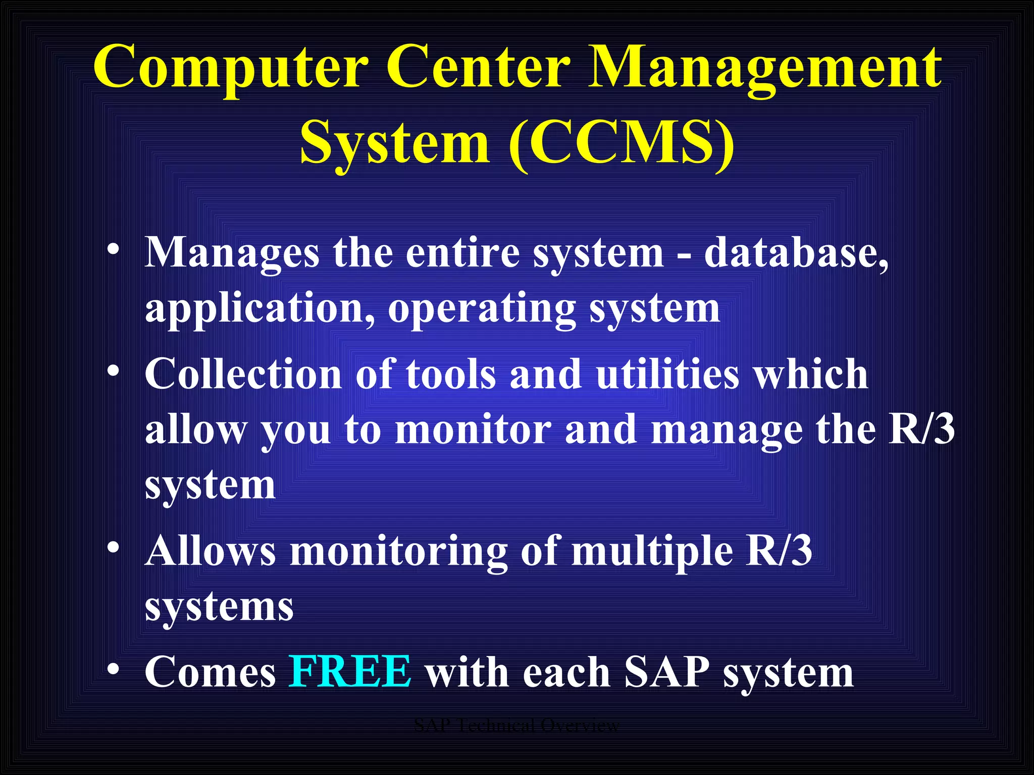 Computer Center Management System (CCMS) Manages the entire system - database, application, operating system Collection of tools and utilities which allow you to monitor and manage the R/3 system Allows monitoring of multiple R/3 systems  Comes  FREE  with each SAP system 