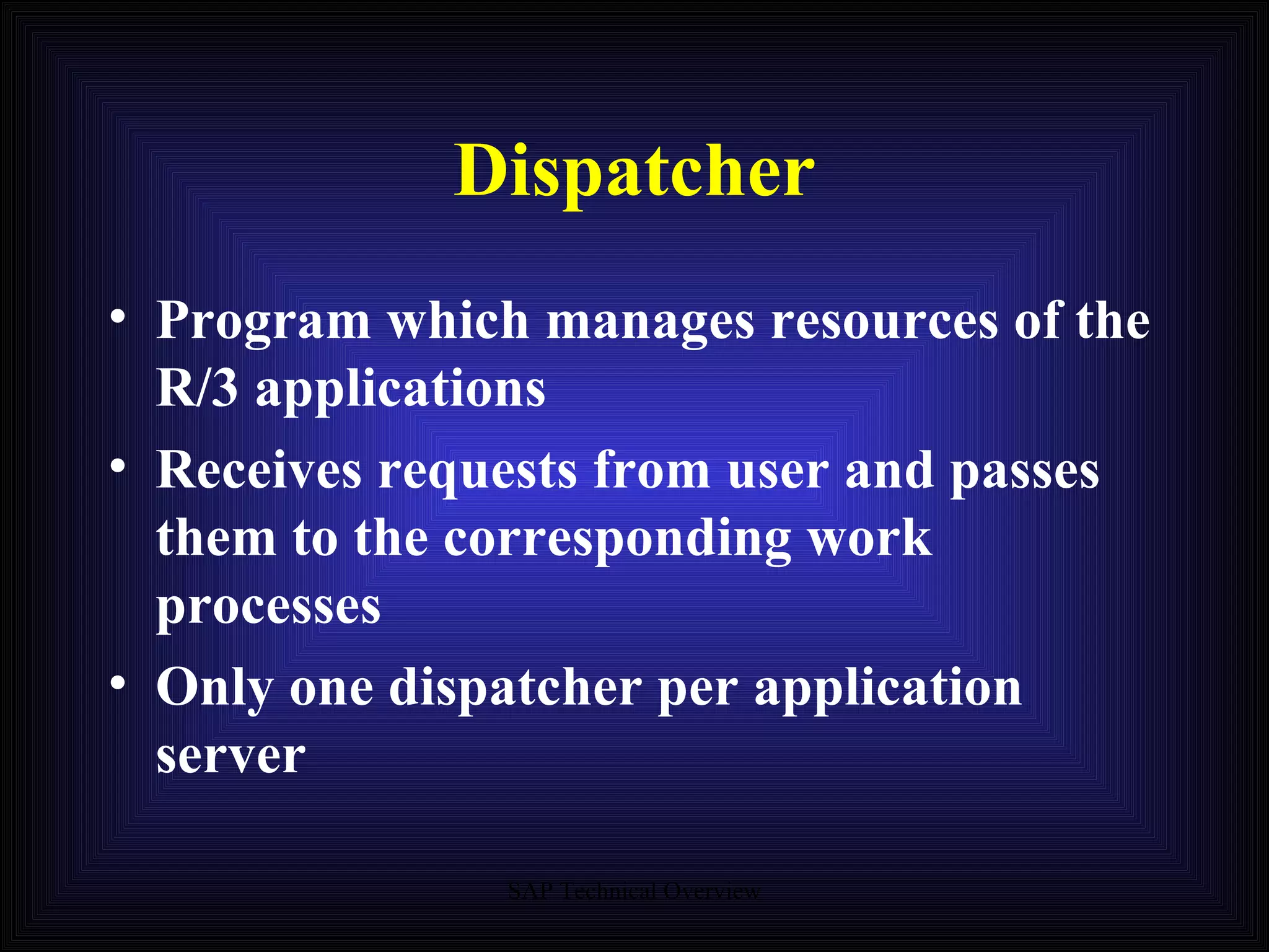 Dispatcher Program which manages resources of the R/3 applications Receives requests from user and passes them to the corresponding work processes Only one dispatcher per application server 