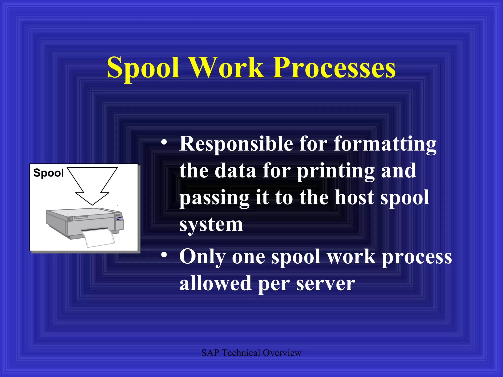 Spool Work Processes

           • Responsible for formatting
Spool        the data for printing and
             passing it to the host spool
             system
           • Only one spool work process
             allowed per server

               SAP Technical Overview
 