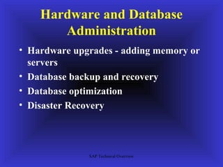 Hardware and Database
       Administration
• Hardware upgrades - adding memory or
  servers
• Database backup and recovery
• Database optimization
• Disaster Recovery




              SAP Technical Overview
 