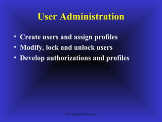 User Administration
• Create users and assign profiles
• Modify, lock and unlock users
• Develop authorizations and profiles




                SAP Technical Overview
 