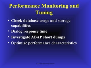 Performance Monitoring and
         Tuning
• Check database usage and storage
  capabilities
• Dialog response time
• Investigate ABAP short dumps
• Optimize performance characteristics




               SAP Technical Overview
 
