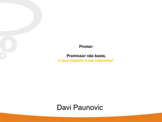 Pivotar:
Promissor não basta,
o que importa é ser relevante!
Davi Paunovic
 
