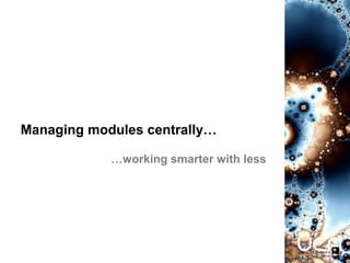 Managing modules centrally…
…working smarter with less
 