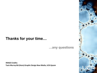 Thanks for your time…
…any questions
IMAGE Credits:
Tavis Murray BA (Hons) Graphic Design New Media, UCA Epsom
 