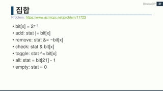 • bit[x] = 2x-1
• add: stat |= bit[x]
• remove: stat &= ~bit[x]
• check: stat & bit[x]
• toggle: stat ^= bit[x]
• all: stat = bit[21] - 1
• empty: stat = 0
BitwiseDP
Problem: https://www.acmicpc.net/problem/11723
27
 