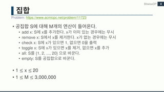 • S M .
• add x: S x . x
• remove x: S x . x
• check x: S x 1, 0
• toggle x: S x x , x
• all: S {1, 2, ..., 20} .
• empty: S .
• 1 ≤ x ≤	20
• 1 ≤ M ≤ 3,000,000
BitwiseDP
Problem: https://www.acmicpc.net/problem/11723
4
 