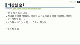 •
• *
* …
• N * (N – 1) * (N – 2) * … * 1 => O(N!)
• 2 ≤ N ≤ 16
Problem: https://www.acmicpc.net/problem/2098
BitwiseDP 42
 