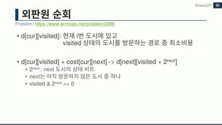 • d[cur][visited]: i
visited
• d[cur][visited] + cost[cur][next] -> d[next][visited + 2next]
• 2next : next
• next
• visited & 2next == 0
Problem: https://www.acmicpc.net/problem/2098
BitwiseDP 51
 