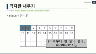 • status = 20 + 21
Problem: https://www.acmicpc.net/problem/1648
BitwiseDP 65
0 1 2 3 4 5 6 7 8 9
10 11 12 13 14 15 16 17 18 19
… …
… …
0으로부터 한 줄의 상태:
0000000011(2)
 