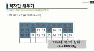 • status >> 1 (or status /= 2)
Problem: https://www.acmicpc.net/problem/1648
BitwiseDP 77
0 1 2 3 4 5 6 7 8 9
10 11 12 13 14 15 16 17 18 19
20 21 22 23 24 25 26 27 28 29
… …
13부터 M칸의 상태:
0111100100(2)
 