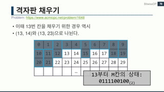 • 13
• (13, 14) (13, 23) .
Problem: https://www.acmicpc.net/problem/1648
BitwiseDP 79
0 1 2 3 4 5 6 7 8 9
10 11 12 13 14 15 16 17 18 19
20 21 22 23 24 25 26 27 28 29
… …
13부터 M칸의 상태:
0111100100(2)
 