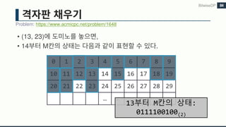 • (13, 23) ,
• 14 M .
Problem: https://www.acmicpc.net/problem/1648
BitwiseDP 84
0 1 2 3 4 5 6 7 8 9
10 11 12 13 14 15 16 17 18 19
20 21 22 23 24 25 26 27 28 29
… …
13부터 M칸의 상태:
0111100100(2)
 