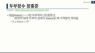 • D[i][status]: i – 1 ( ) ,
i M status
• 0 ≤	status < 2M
Problem: https://www.acmicpc.net/problem/1657
BitwiseDP 98
 