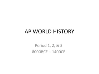 AP WORLD HISTORY
Period 1, 2, & 3
8000BCE – 1400CE
 