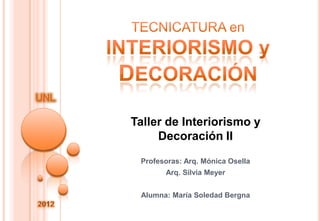 UNL

      Taller de Interiorismo y
           Decoración II
       Profesoras: Arq. Mónica Osella
             Arq. Silvia Meyer


       Alumna: María Soledad Bergna
 