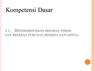 Kompetensi Dasar


1.1. MENDISKRIPSIKAN BESARAN POKOK
DAN BESARAN TURUNAN BESERTA SATUANNYA.
 