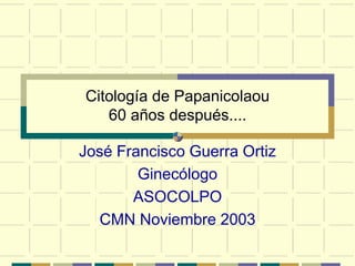Citología de Papanicolaou
60 años después....
José Francisco Guerra Ortiz
Ginecólogo
ASOCOLPO
CMN Noviembre 2003
 