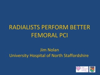 RADIALISTS PERFORM BETTER
FEMORAL PCI
Jim Nolan
University Hospital of North Staffordshire
 