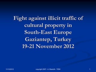 Fight against illicit traffic of
             cultural property in
             South-East Europe
             Gaziantep, Turkey
            19-21 November 2012


11/12/2012         copyright 2007 - A. Biasiotti - TIEM   1
 
