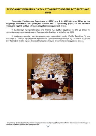  
    ΕΥΡΩΠΑΙΚΗ ΣΥΝΔΙΑΚΕΨΗ ΓΙΑ ΤΗΝ ΑΤΟΜΙΚΗ ΣΤΟΧΟΘΕΣΙΑ & ΤΟ ΕΡΓΑΣΙΑΚΟ 
                                 ΣΤΡΕΣ 
                

      Ευρωπαϊκή Συνδιάσκεψη διοργάνωσε η ΟΤΟΕ στις 2 & 3/10/2008 στην Αθήνα με την
συμμετοχή συνδικάτων του τραπεζικού κλάδου από 7 ευρωπαϊκές χώρες και την εποπτεία
(παρουσία) της UNI με θέμα «Ατομική στοχοθεσία και εργασιακό στρες».

      Η συνδιάσκεψη πραγματοποιήθηκε στα πλαίσια των ομάδων εργασιών της UNI με στόχο την
παρουσίαση των συμπερασμάτων στο Πανευρωπαϊκό Συνέδριο το Νοέμβριο του 2008.

       Η συνάντηση εργασίας των διαπραγματευτών ευρωπαϊκών χωρών (Ομάδα Βερολίνου 1), που
συμμετέχει η ΟΤΟΕ με τη Γραμματεία Εργασιακών Σχέσεων και ασχολείται με τις Συλλογικές Συμβάσεις
στον Τραπεζικό Κλάδο, είχε ως θέμα συζήτησης την «Ατομική στοχοθεσία και το εργασιακό στρες».

                

                                                                




                                                                 
1
 Ονομασία της Ομάδας Εργασίας Ευρωπαίων διαπραγματευτών, που δημιουργήθηκε με πρωτοβουλία Γερμανών συνδικαλιστών, για τις 
Συλλογικές Συμβάσεις Εργασίας στον τραπεζικό κλάδο.
                                                                    17
                                                                          
 
 