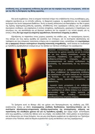  
απόδοσής τους, με προφανείς κινδύνους όχι μόνο για την καριέρα τους στην επιχείρηση, αλλά και
για την ίδια τη διατήρηση της θέσης εργασίας.



       Και αυτά συμβαίνουν, όταν οι ατομικοί ποσοτικοί στόχοι που επιβάλλονται στους συναδέλφους μας,
ελάχιστα σχετίζονται με το επίπεδο ευθύνης, τη διακριτική ευχέρεια, τις αρμοδιότητες και την εργασιακή
αυτονομία που αυτοί πραγματικά διαθέτουν. Αυτές οι λογικές αλλοιώνουν και διαστρέφουν την ίδια τη φύση
της Σχέσης εξαρτημένης-μισθωτής εργασίας, αποδίδοντας στον εργαζόμενο ευθύνες (για τη μεταβολή
εξωτερικών συνθηκών, για εσφαλμένες ή ατελείς αποφάσεις, σχεδιασμούς, χειρισμούς ή παραλείψεις των
ανωτέρων του, για ακατάλληλα και μη βιώσιμα προϊόντα για την εγχώρια ή την τοπική αγορά), για τις
οποίες ο ίδιος δεν έχει καμιά (ή ελάχιστη) αρμοδιότητα, δυνατότητα επιρροής ή ευθύνη.

       Εξετάζοντας τα παραπάνω στους χώρους εργασίας του κλάδου μας, σε προηγούμενες έρευνες
που κάναμε για τους όρους αμοιβής και εργασίας των στελεχών, για τα συστήματα αξιολόγησης και
πρόσφατα για τους ατομικούς ποσοτικούς στόχους και το εργασιακό στρες, καταλήξαμε στο συμπέρασμα
ότι η εφαρμογή τέτοιων συστημάτων ατομικής-ποσοτικής στοχοθεσίας, κατά κανόνα σε συνδυασμό
με πρόσθετες αμοιβές/bonus ή ακόμα και με την εξέλιξη των τακτικών αποδοχών του εργαζόμενου:

                                                   -προκαλεί εντατικοποίηση της εργασίας, συνεχή
                                                   επιμήκυνση του χρόνου εργασίας και για τα στελέχη
                                                   και για τους απλούς υπαλλήλους, εντείνει τις
                                                   πρακτικές παραβίασης των ωραρίων και τις
                                                   αυθαίρετες-απλήρωτες      υπερωρίες,    αδυναμία
                                                   προγραμματισμού και ομαλού συνδυασμού της
                                                   εργασιακής, της οικογενειακής και της κοινωνικής
                                                   ζωής.

                                                   - συχνότατα οδηγεί σε αυθαίρετο προσδιορισμό και
                                                   σε άδικο υποβιβασμό της πραγματικής απόδοσης
                                                   του εργαζόμενου, με κίνδυνο ακόμα και την απώλεια
                                                   της δουλειάς      του για «ανεπάρκεια», δηλαδή
                                                   συνθήκες υψηλής εργασιακής ανασφάλειας και
                                                   αβεβαιότητας

                                                   - προκαλεί άνιση μεταχείριση ή και αυθαίρετες
                                                   διακρίσεις σε βάρος λ.χ. των εργαζόμενων μητέρων,
                                                   των εργαζόμενων με ειδικές ανάγκες ή με αυξημένα
                                                   οικογενειακά βάρη, οι οποίοι κρίνονται με
                                                   αυθαίρετους      και      συνήθως     ισοπεδωτικά
                                                   προσδιοριζόμενους ατομικούς στόχους.



        Τα ζητήματα αυτά τα θέσαμε εδώ και χρόνια στη διαπραγμάτευση της κλαδικής μας ΣΣΕ,
αναζητώντας λύσεις με βάση συγκεκριμένες κλαδικές διεκδικήσεις- προτάσεις-πλαίσιο για τα
συστήματα αξιολόγησης-υπηρεσιακής εξέλιξης-προστασίας της απασχόλησης, αύξησης και
προστασίας του ελεύθερου χρόνου και για τις πρόσθετες αμοιβές. Δεν είχαμε καμιά ανταπόκριση
από τους εργοδότες, η οποίοι δεν ήθελαν ούτε να υπάρξει νέα κλαδική ΣΣΕ, πόσο μάλλον να συζητήσουν
και να δεσμευτούν για τέτοια ζητήματα, που για μας είναι θέματα κομβικά για την αξιοπιστία των Τραπεζών
απέναντι στην Πελατεία, αλλά και θέματα κυριολεκτικά «ζωής και θανάτου» για τους εργαζόμενους!


                                                  20
                                                        
 
 