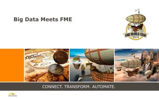 CONNECT. TRANSFORM. AUTOMATE.
Big Data Meets FME
 