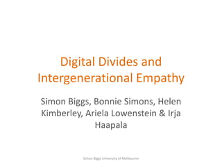 Digital Divides and
Intergenerational Empathy
Simon Biggs, Bonnie Simons, Helen
Kimberley, Ariela Lowenstein & Irja
             Haapala


          Simon Biggs University of Melbourne
 