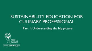 SUSTAINABILITY EDUCATION FOR
CULINARY PROFESSIONAL
FEED THE
PLANET
Founded by WORLDCHEFS
Powered by Electrolux & AIESEC
Part 1: Understanding the big picture
 