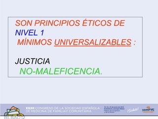 SON PRINCIPIOS ÉTICOS DE
NIVEL 1
MÍNIMOS UNIVERSALIZABLES :
JUSTICIA
NO-MALEFICENCIA.
 