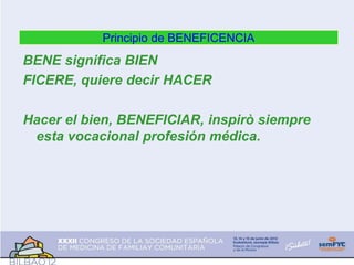 Principio de BENEFICENCIA
BENE significa BIEN
FICERE, quiere decir HACER
Hacer el bien, BENEFICIAR, inspirò siempre
esta vocacional profesión médica.
 