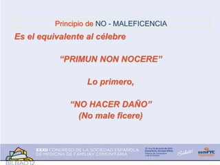 Principio de NO - MALEFICENCIA
Es el equivalente al célebre
“PRIMUN NON NOCERE”
Lo primero,
“NO HACER DAÑO”
(No male ficere)
 