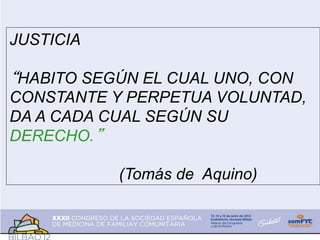 JUSTICIA
“HABITO SEGÚN EL CUAL UNO, CON
CONSTANTE Y PERPETUA VOLUNTAD,
DA A CADA CUAL SEGÚN SU
DERECHO.”
(Tomás de Aquino)
 